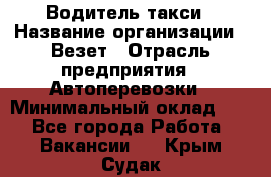 Водитель такси › Название организации ­ Везет › Отрасль предприятия ­ Автоперевозки › Минимальный оклад ­ 1 - Все города Работа » Вакансии   . Крым,Судак